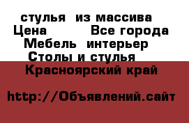 стулья  из массива › Цена ­ 800 - Все города Мебель, интерьер » Столы и стулья   . Красноярский край